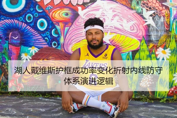 湖人戴维斯护框成功率变化折射内线防守体系演进逻辑