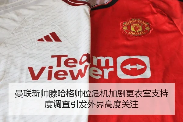 曼联新帅滕哈格帅位危机加剧更衣室支持度调查引发外界高度关注