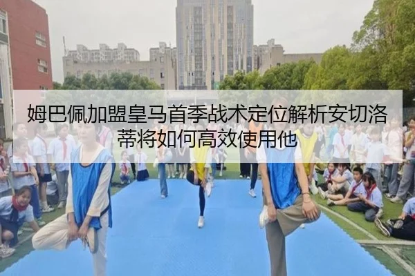 姆巴佩加盟皇马首季战术定位解析安切洛蒂将如何高效使用他
