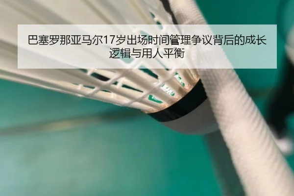 巴塞罗那亚马尔17岁出场时间管理争议背后的成长逻辑与用人平衡
