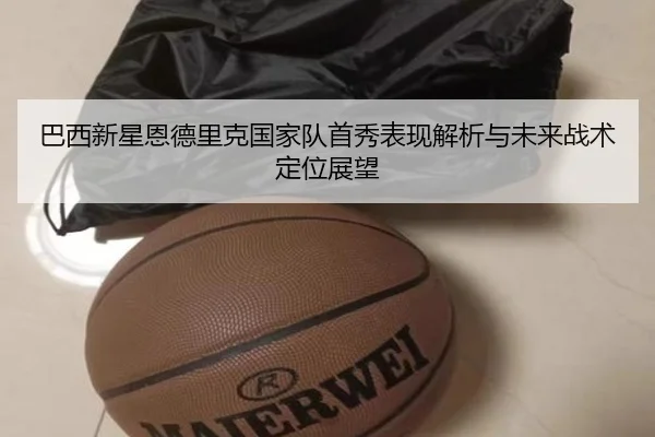 巴西新星恩德里克国家队首秀表现解析与未来战术定位展望
