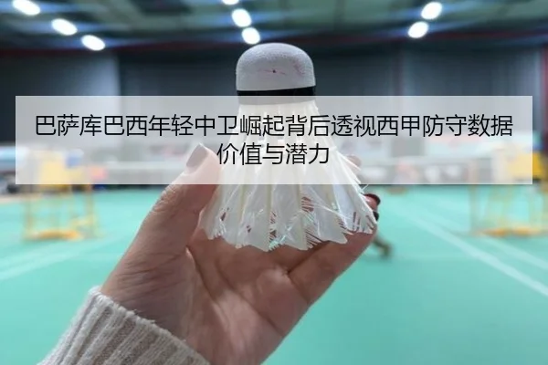 巴萨库巴西年轻中卫崛起背后透视西甲防守数据价值与潜力
