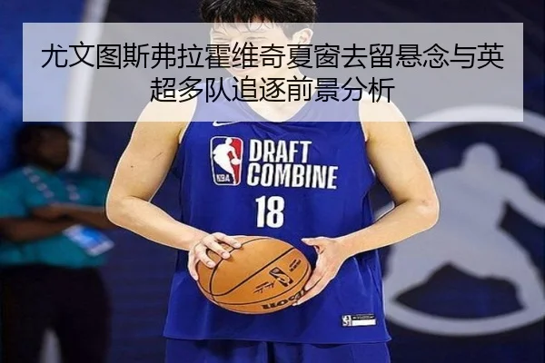 尤文图斯弗拉霍维奇夏窗去留悬念与英超多队追逐前景分析