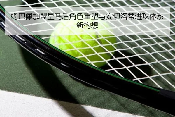 姆巴佩加盟皇马后角色重塑与安切洛蒂进攻体系新构想