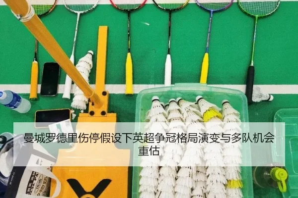 曼城罗德里伤停假设下英超争冠格局演变与多队机会重估