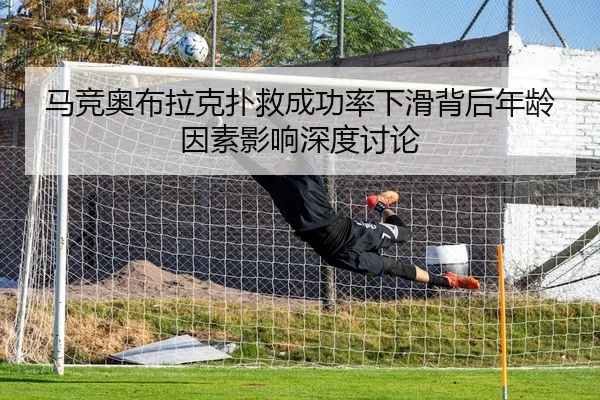 马竞奥布拉克扑救成功率下滑背后年龄因素影响深度讨论