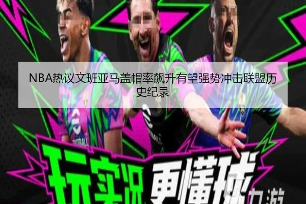 NBA热议文班亚马盖帽率飙升有望强势冲击联盟历史纪录